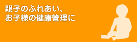 親子のふれあい、お子様の健康管理に